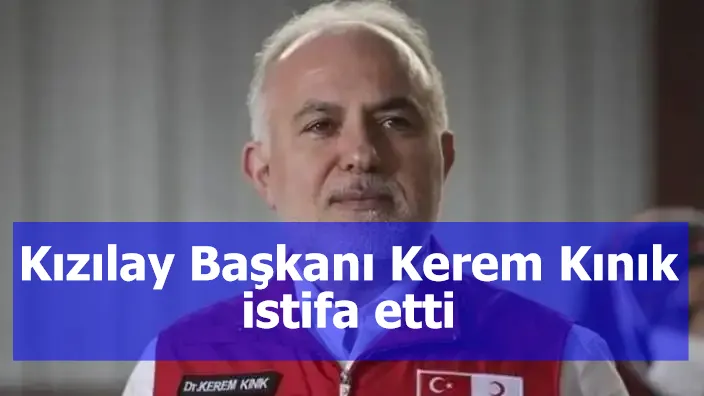 Kızılay Başkanı Kerem Kınık istifa etti